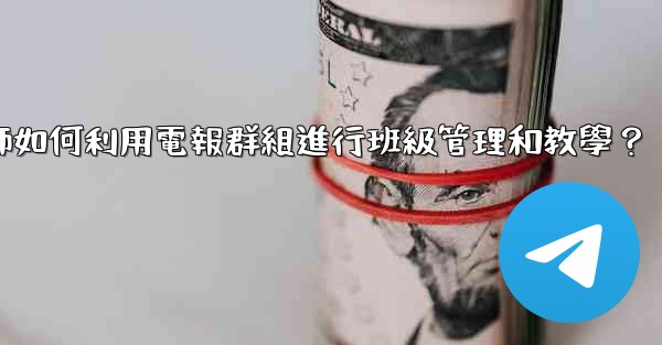 教師如何利用電報群組進行班級管理和教學？