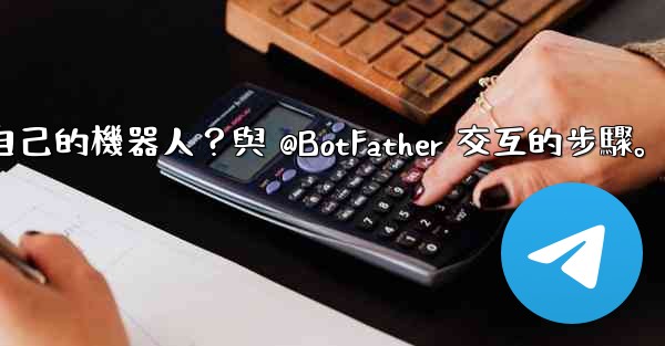 電報如何創建自己的機器人？與 @BotFather 交互的步驟。