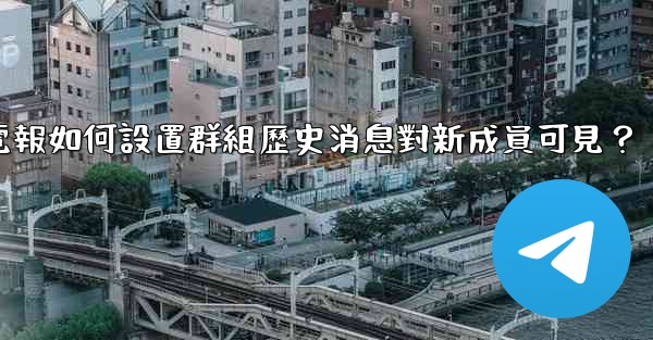 電報如何設置群組歷史消息對新成員可見？