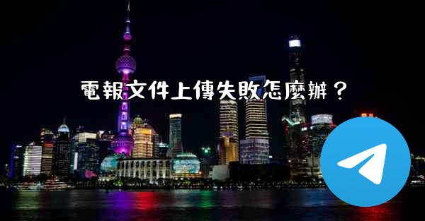 電報文件上傳失敗怎麼辦？