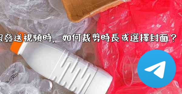 電報發送視頻時，如何裁剪時長或選擇封面？