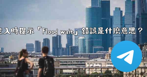 電報登入時提示「Flood wait」錯誤是什麼意思？