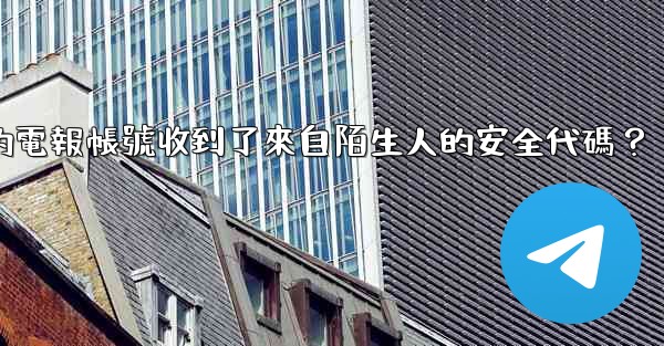 為什麼我的電報帳號收到了來自陌生人的安全代碼？