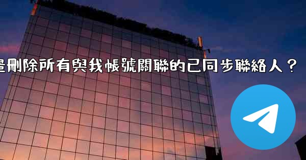電報如何批量刪除所有與我帳號關聯的已同步聯絡人？