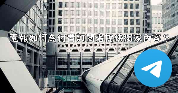 電報如何為付費訂閱者提供獨家內容？