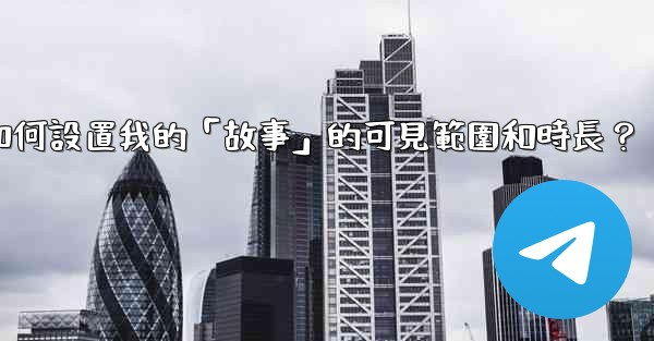 電報如何設置我的「故事」的可見範圍和時長？