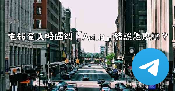 電報登入時遇到「Api_id」錯誤怎麼辦？