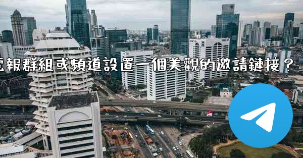 如何為我的電報群組或頻道設置一個美觀的邀請鏈接？