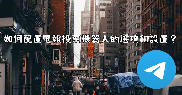 如何配置電報投票機器人的選項和設置？