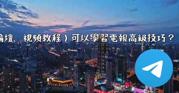 有哪些優質的在線資源（如博客、論壇、視頻教程）可以學習電報高級技巧？