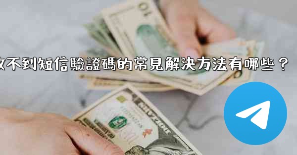 電報收不到短信驗證碼的常見解決方法有哪些？