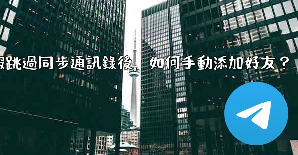 電報跳過同步通訊錄後，如何手動添加好友？