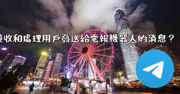 <b>如何接收和處理用戶發送給電報機器人的消息？</b>