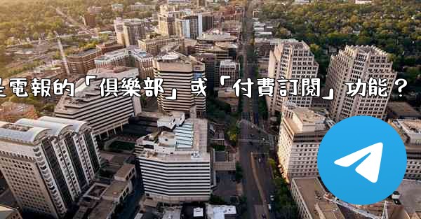 什麼是電報的「俱樂部」或「付費訂閱」功能？