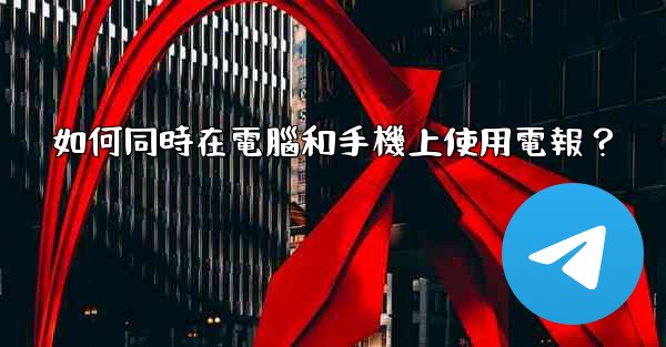 如何同時在電腦和手機上使用電報？