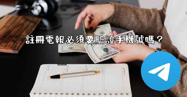 註冊電報必須要驗證手機號嗎？