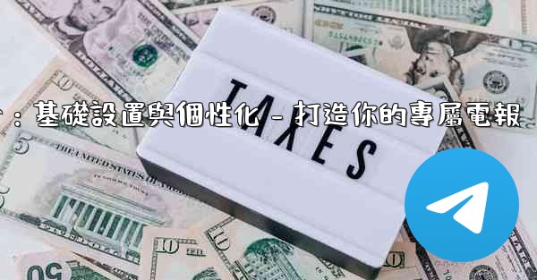 電報第四部分：基礎設置與個性化 - 打造你的專屬電報