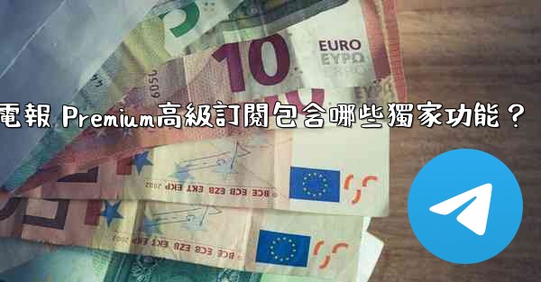 電報 Premium高級訂閱包含哪些獨家功能？