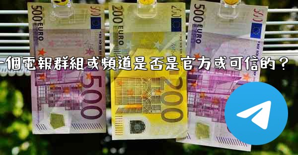 如何判斷一個電報群組或頻道是否是官方或可信的？