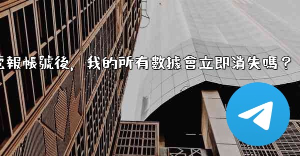 刪除電報帳號後，我的所有數據會立即消失嗎？