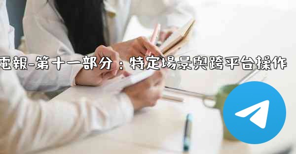 電報-第十一部分：特定場景與跨平台操作