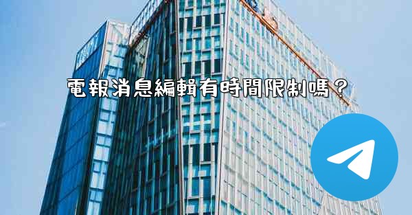 電報消息編輯有時間限制嗎？