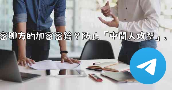 電報如何驗證秘密聊方的加密密鑰？防止「中間人攻擊」。