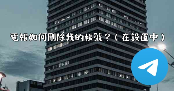 電報如何刪除我的帳號？（在設置中）