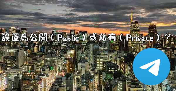 如何將電報群組設置為公開（Public）或私有（Private）？