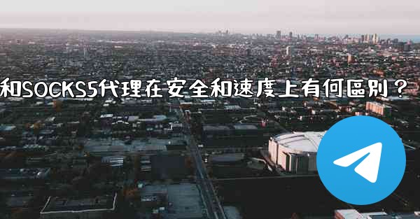 電報，MTProto代理和SOCKS5代理在安全和速度上有何區別？