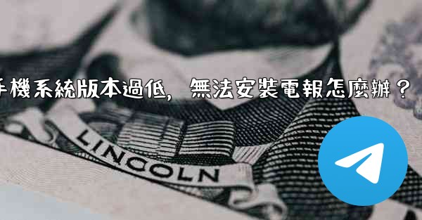 我的手機系統版本過低，無法安裝電報怎麼辦？