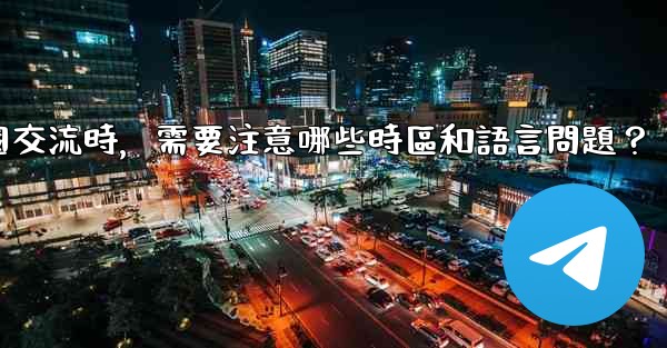 使用電報進行跨國交流時，需要注意哪些時區和語言問題？