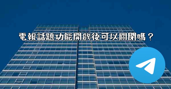 電報話題功能開啟後可以關閉嗎？