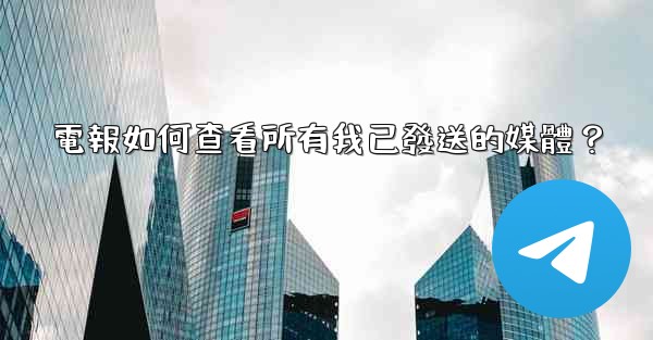 電報如何查看所有我已發送的媒體？