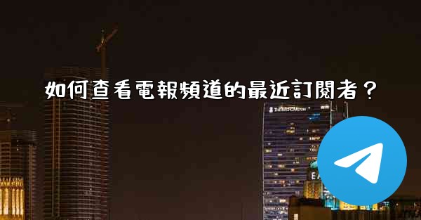 如何查看電報頻道的最近訂閱者？
