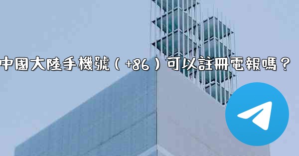中國大陸手機號（+86）可以註冊電報嗎？