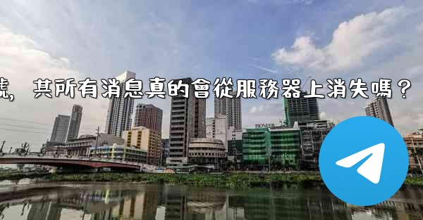 我刪除的電報帳號，其所有消息真的會從服務器上消失嗎？