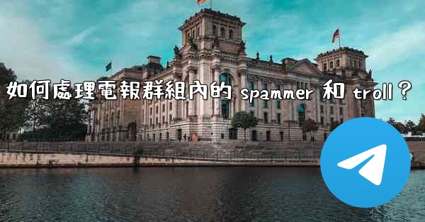 如何處理電報群組內的 spammer 和 troll？