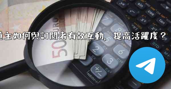 電報頻道主如何與訂閱者有效互動，提高活躍度？