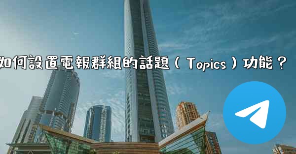 如何設置電報群組的話題（Topics）功能？