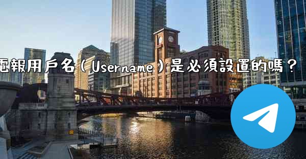 電報用戶名（Username）是必須設置的嗎？