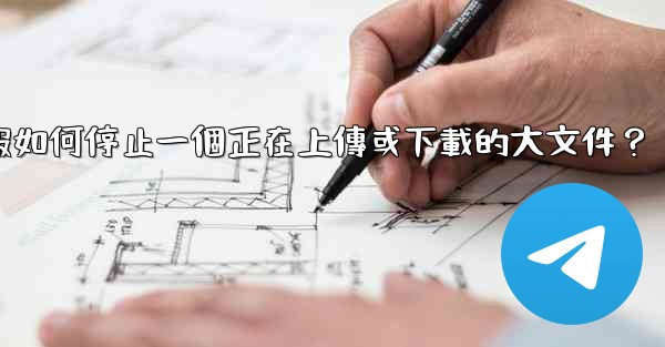 電報如何停止一個正在上傳或下載的大文件？