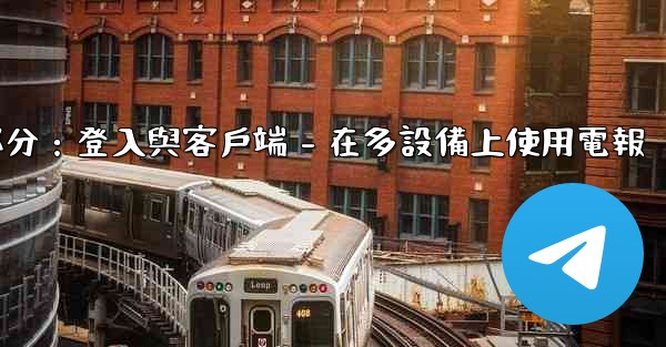 電報第三部分：登入與客戶端 - 在多設備上使用電報