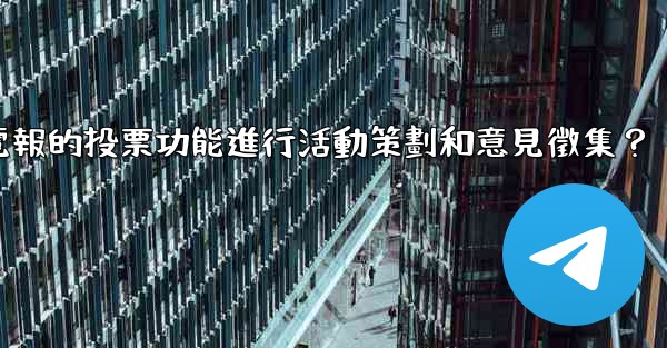 如何利用電報的投票功能進行活動策劃和意見徵集？