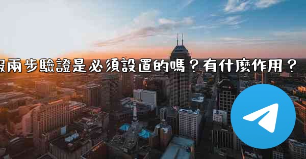 電報兩步驗證是必須設置的嗎？有什麼作用？