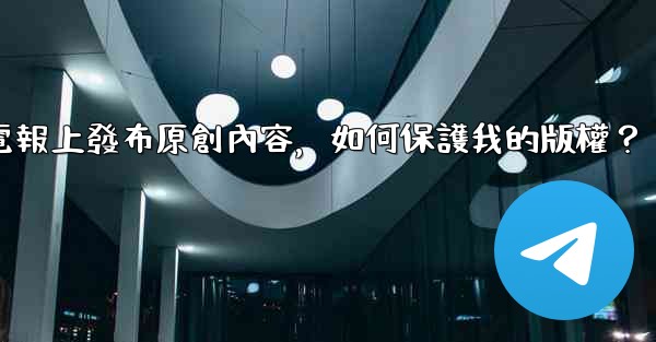 在電報上發布原創內容，如何保護我的版權？
