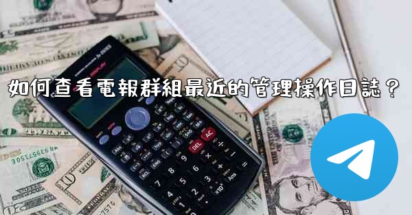 如何查看電報群組最近的管理操作日誌？