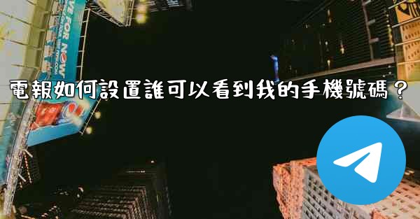 電報如何設置誰可以看到我的手機號碼？