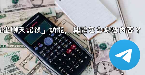 使用電報官方「導出聊天記錄」功能，具體包含哪些內容？