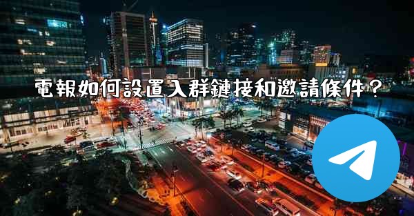 <b>電報如何設置入群鏈接和邀請條件？</b>